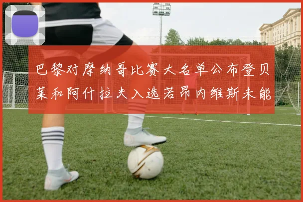 巴黎对摩纳哥比赛大名单公布登贝莱和阿什拉夫入选若昂内维斯未能参赛