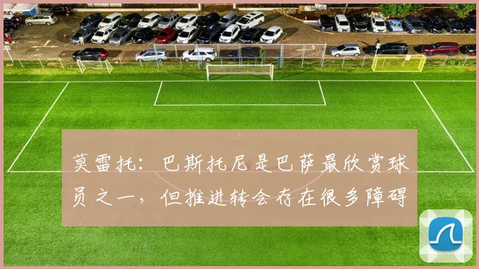 莫雷托：巴斯托尼是巴萨最欣赏球员之一，但推进转会存在很多障碍