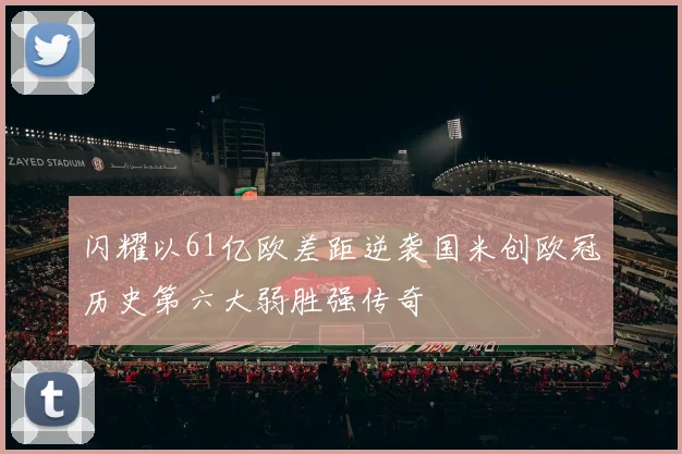 闪耀以61亿欧差距逆袭国米创欧冠历史第六大弱胜强传奇