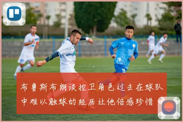 布鲁斯布朗谈控卫角色过去在球队中难以触球的经历让他倍感珍惜