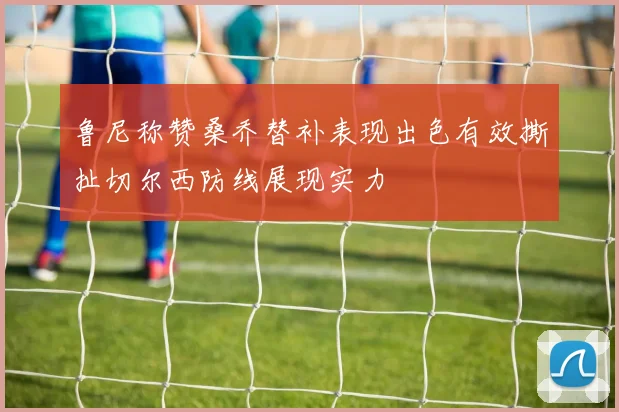 鲁尼称赞桑乔替补表现出色有效撕扯切尔西防线展现实力