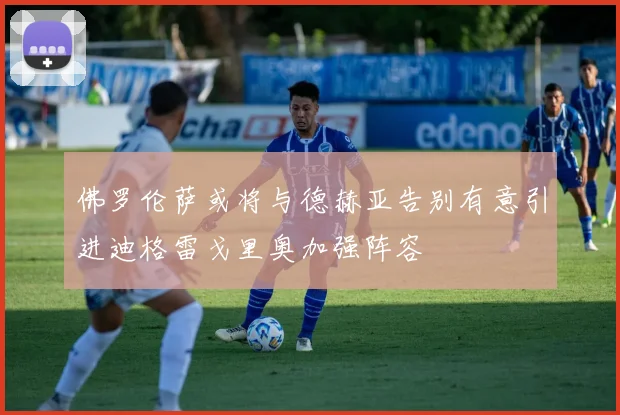 佛罗伦萨或将与德赫亚告别有意引进迪格雷戈里奥加强阵容