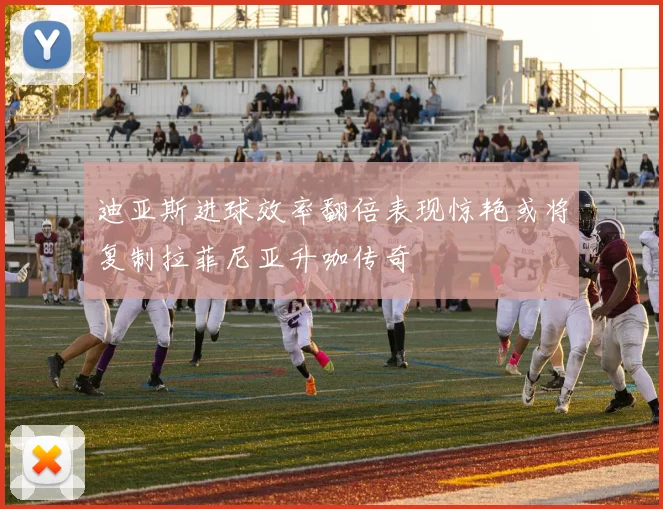 迪亚斯进球效率翻倍表现惊艳或将复制拉菲尼亚升咖传奇