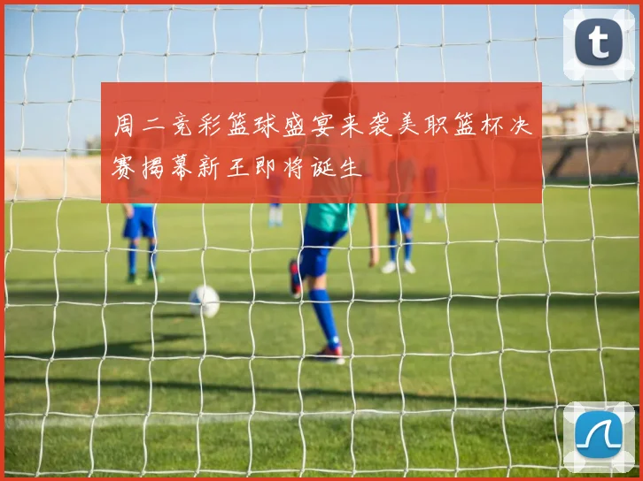 周二竞彩篮球盛宴来袭美职篮杯决赛揭幕新王即将诞生