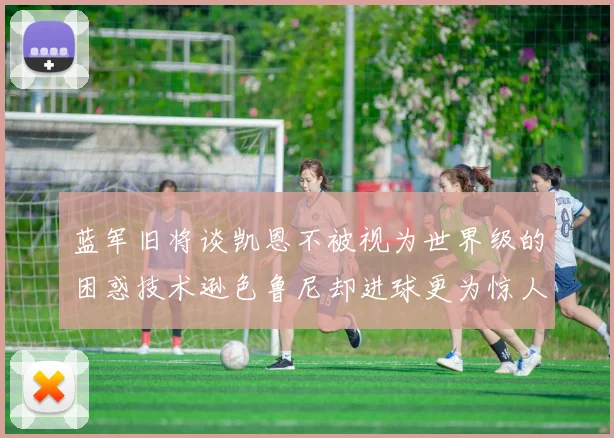 蓝军旧将谈凯恩不被视为世界级的困惑技术逊色鲁尼却进球更为惊人
