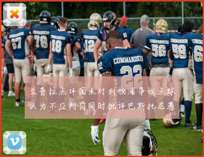 兰普拉点评国米对利物浦争议点球认为不应判罚同时批评巴斯托尼愚蠢拉拽动作