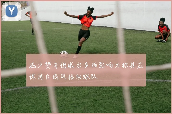威少赞考德威尔多面影响力称其应保持自我风格助球队