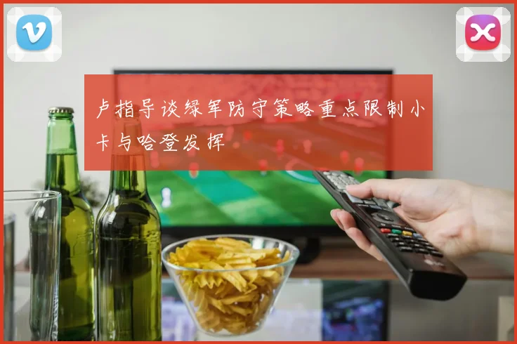 卢指导谈绿军防守策略重点限制小卡与哈登发挥