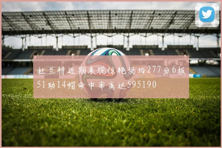 杜兰特近期表现惊艳场均277分6板51助14帽命中率高达595190