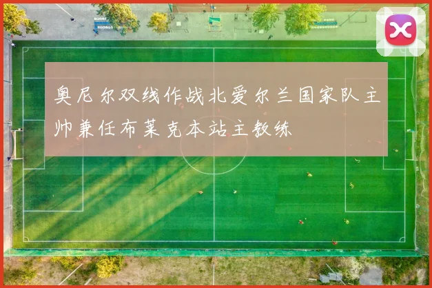 奥尼尔双线作战北爱尔兰国家队主帅兼任布莱克本站主教练