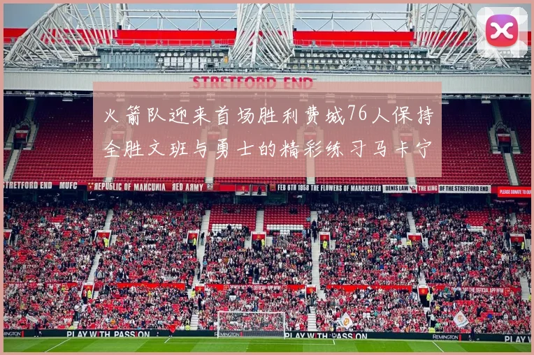 火箭队迎来首场胜利费城76人保持全胜文班与勇士的精彩练习马卡宁创下新纪录