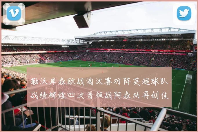勒沃库森欧战淘汰赛对阵英超球队战绩辉煌四次晋级战阿森纳再创佳绩