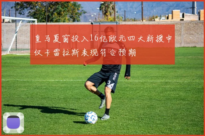 皇马夏窗投入16亿欧元四大新援中仅卡雷拉斯表现符合预期