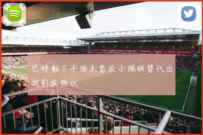 巴特勒下半场未首发小佩顿替代出战引发热议